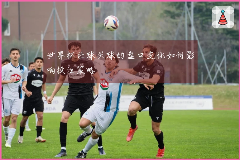 世界杯让球买球的盘口变化如何影响投注策略