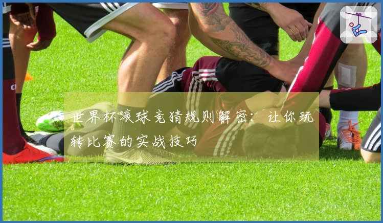 世界杯滚球竞猜规则解密：让你玩转比赛的实战技巧