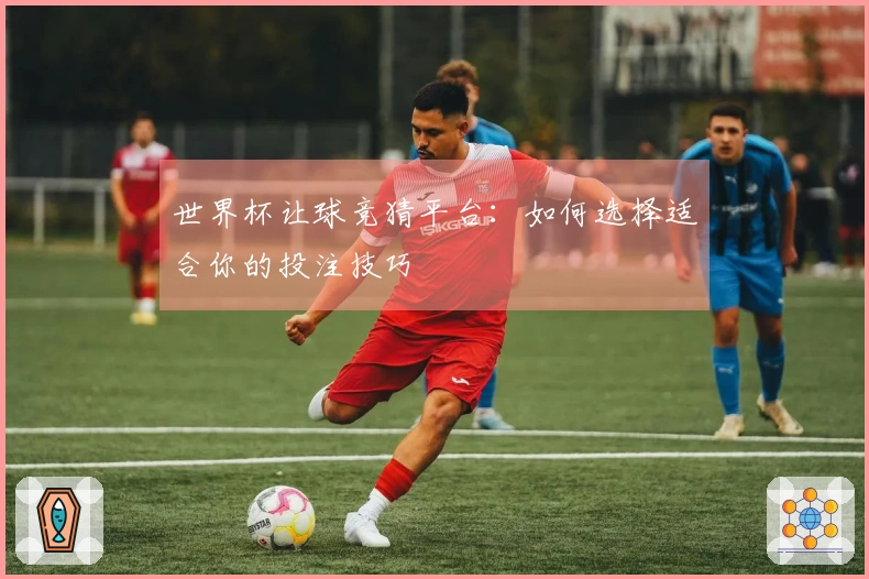 世界杯让球竞猜平台：如何选择适合你的投注技巧