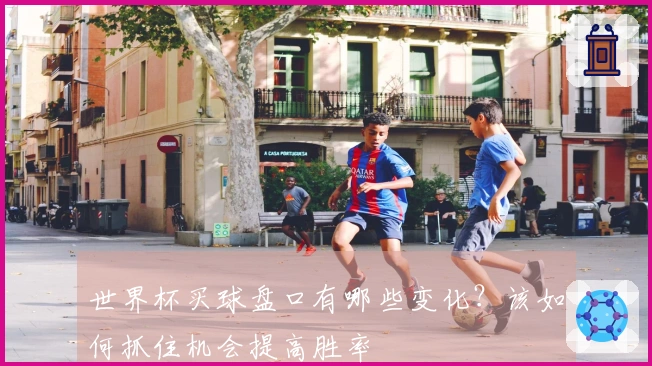 世界杯买球盘口有哪些变化？该如何抓住机会提高胜率