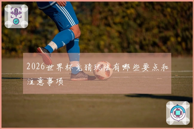 2026世界杯竞猜玩法有哪些要点和注意事项