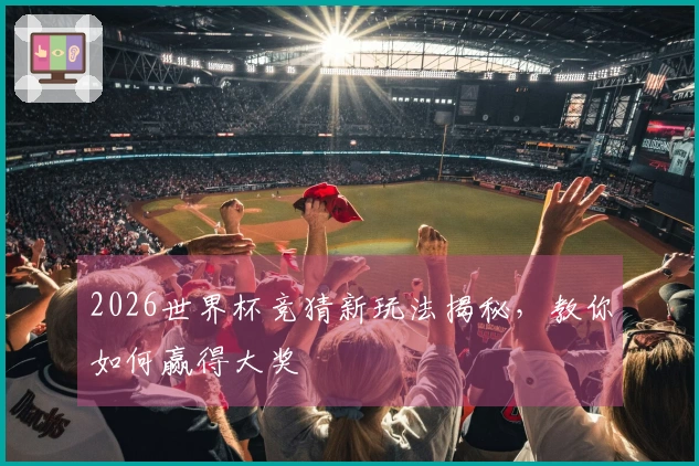 2026世界杯竞猜新玩法揭秘，教你如何赢得大奖