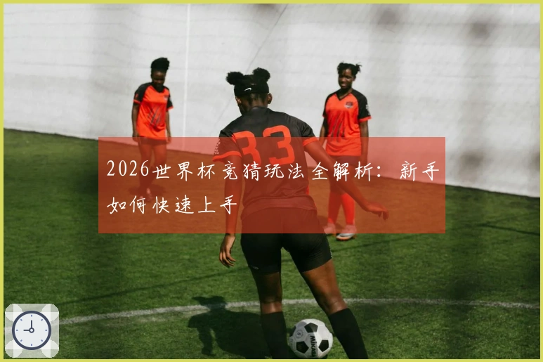 2026世界杯竞猜玩法全解析：新手如何快速上手