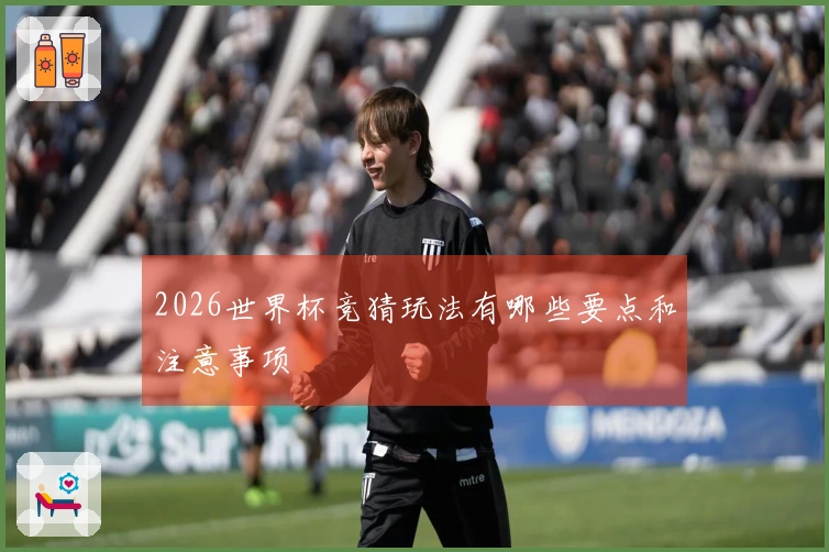 2026世界杯竞猜玩法有哪些要点和注意事项