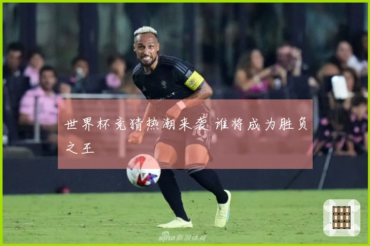 世界杯竞猜热潮来袭 谁将成为胜负之王